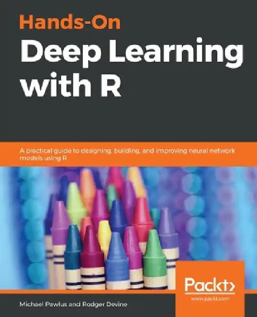 Hands-On Deep Learning with R: A practical guide to designing, building, and improving neural network models using R by Michael Pawlus