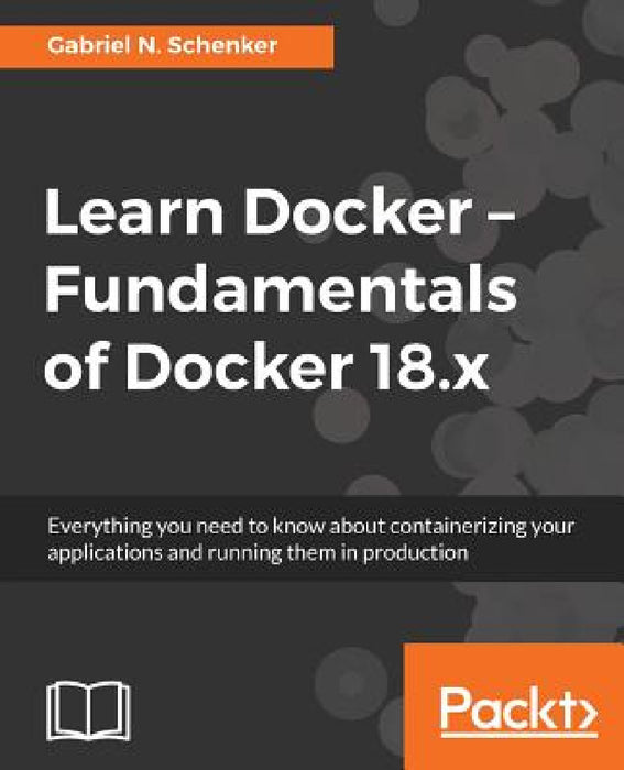 Learn Docker - Fundamentals of Docker 18.x: Everything you need to know about containerizing your applications and running them in production by Gabriel N. Schenker