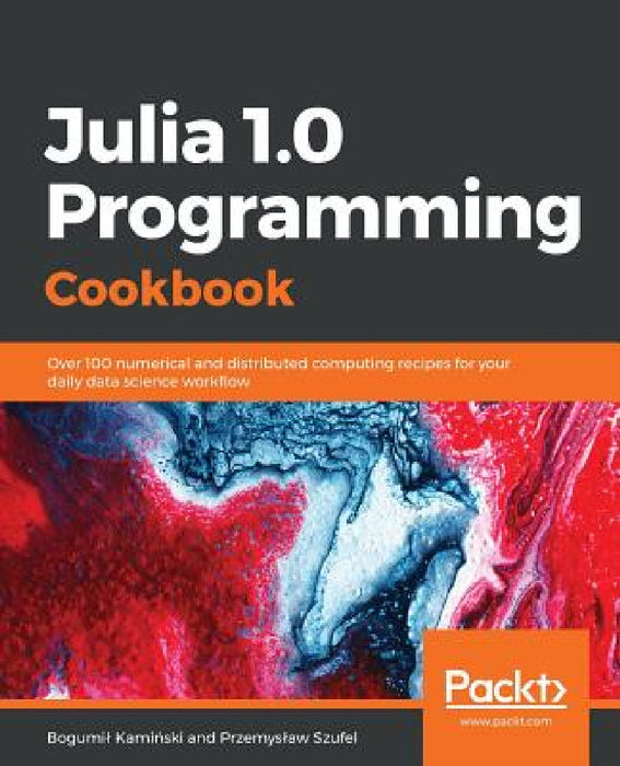 Julia 1.0 Programming Cookbook: Over 100 numerical and distributed computing recipes for your daily data science workﬂow by Przemyslaw Szufel, Bogumil Kamiński