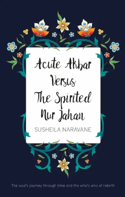Acute Akbar Versus The Spirited Nur Jahan: The Soul's Journey Through Time and the Who's Who of Rebirth by Shalini Boland