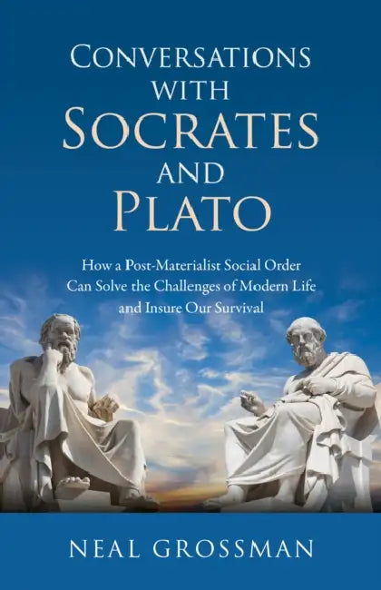 Conversations with Socrates and Plato: How a Post-Materialist Social Order Can Solve the Challenges of Modern Life and Insure Our Survival by Neal K. Grossman