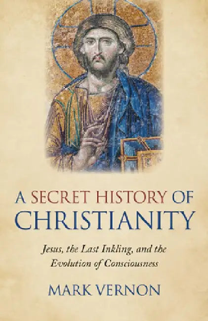 A Secret History of Christianity: Jesus, the Last Inkling, and the Evolution of Consciousness by Mark Vernon