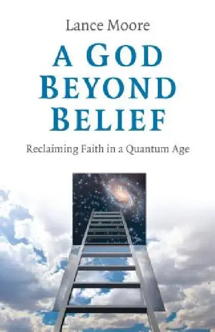 A God Beyond Belief: Reclaiming Faith in a Quantum Age by Lance Moore