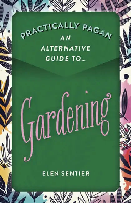 Practically Pagan - An Alternative Guide to Gardening by Elen Sentier