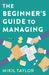 The Beginner's Guide to Managing: A Guide to the Toughest Journey You'll Ever Take by Mikil Taylor