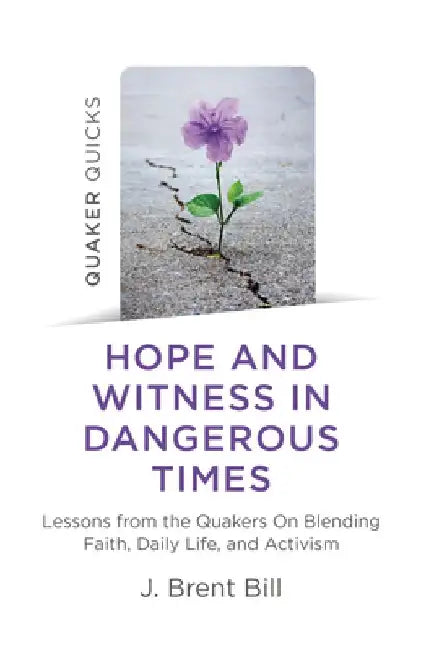 Quaker Quicks - Hope and Witness in Dangerous Times: Lessons from the Quakers on Blending Faith, Daily Life, and Activism by J. Brent Bill