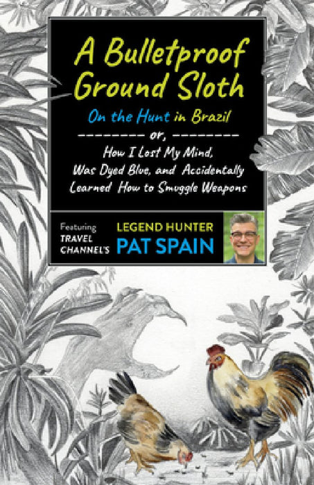 A Bulletproof Ground Sloth: On the Hunt in Brazil: Or, How I Lost My Mind, Was Dyed Blue, and Accidentally Learned How to Smuggle Weapons
