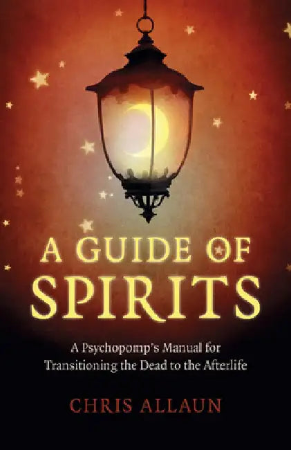 A Guide of Spirits: A Psychopomp's Manual for Transitioning the Dead to the Afterlife by Chris Allaun