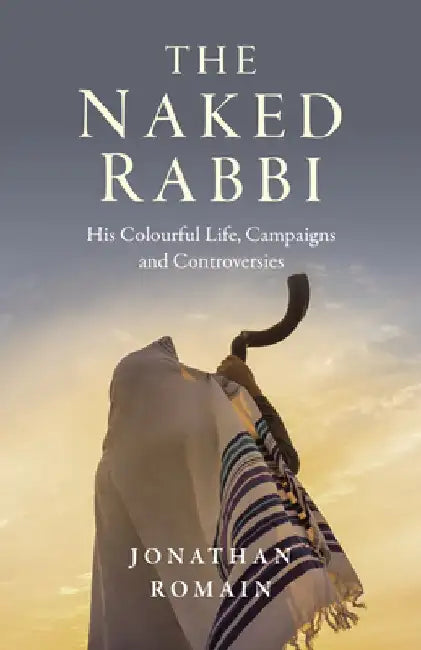 The Naked Rabbi: His Colourful Life, Campaigns and Controversies by Jonathan Romain