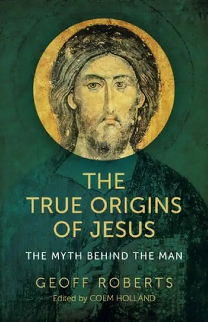 The True Origins of Jesus: The Myth Behind the Man by Colm Holland