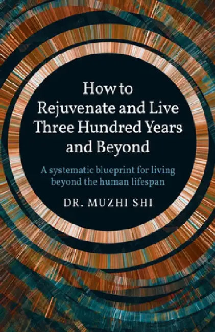 How to Rejuvenate and Live Three Hundred Years and Beyond: A Systematic Blueprint for Living Beyond the Human Lifespan by Muzhi Dr Shi