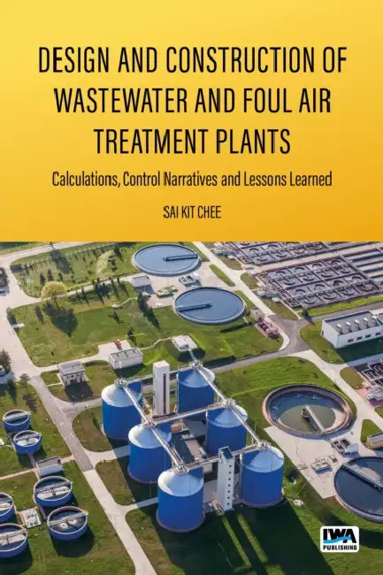 Design and Construction of Wastewater and Foul Air Treatment Plants: Calculations, control narratives and lessons learned by Sai Kit Chee