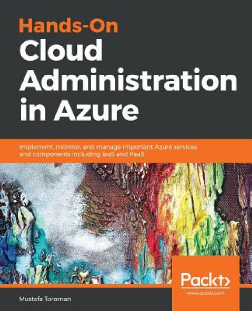 Hands-On Cloud Administration in Azure: Implement, monitor, and manage important Azure services and components including IaaS and PaaS by Mustafa Toroman