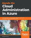 Hands-On Cloud Administration in Azure: Implement, monitor, and manage important Azure services and components including IaaS and PaaS by Mustafa Toroman