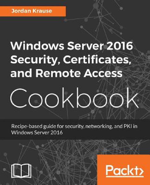 Windows Server 2016 Security, Certificates, and Remote Access Cookbook by Jordan Krause