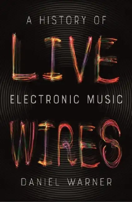 Live Wires: A History of Electronic Music by Daniel Warner