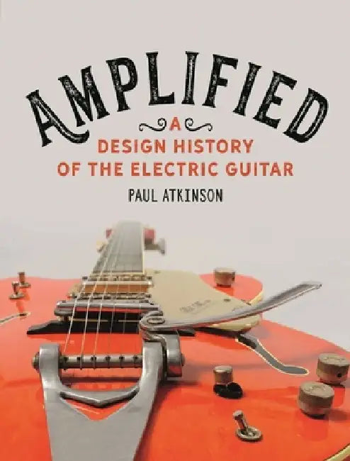Amplified: A Design History of the Electric Guitar by Paul Atkinson