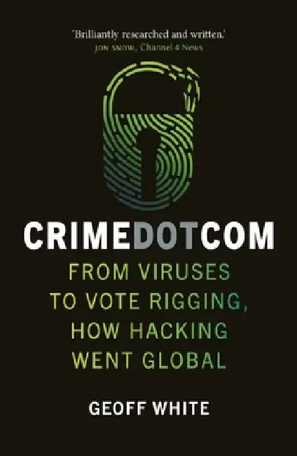 Crime Dot Com: From Viruses to Vote Rigging, How Hacking Went Global by Geoff White