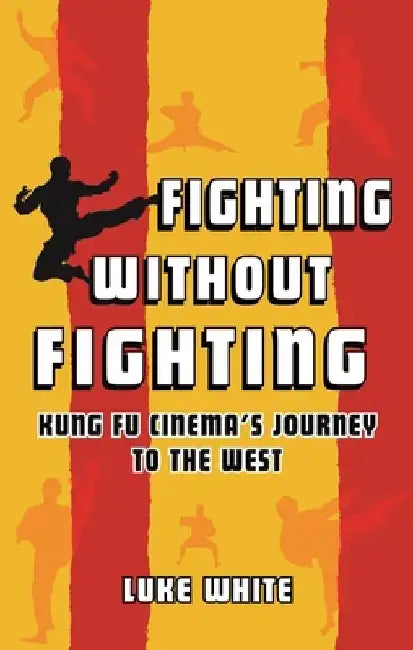 Fighting Without Fighting: Kung Fu Cinema's Journey to the West by Luke White