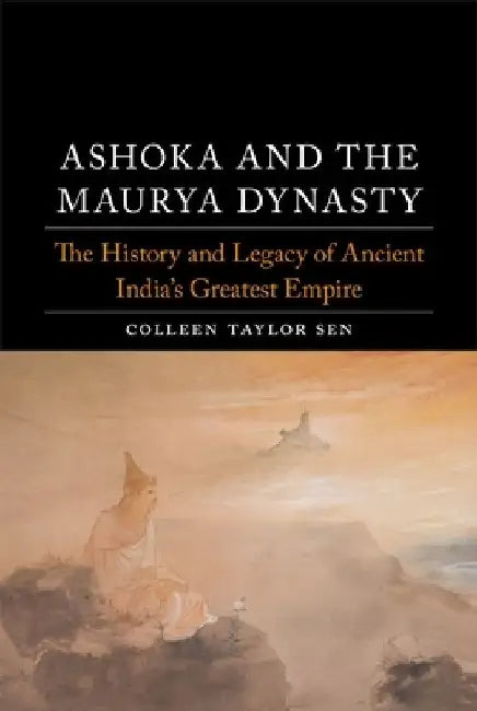 Ashoka and the Maurya Dynasty: The History and Legacy of Ancient India's Greatest Empire by Colleen Taylor Sen