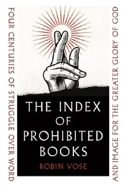 The Index of Prohibited Books: Four Centuries of Struggle Over Word and Image for the Greater Glory of God by Robin Vose
