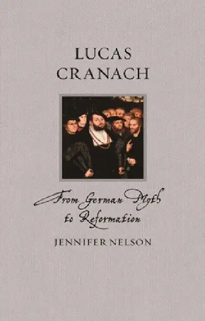 Lucas Cranach: From German Myth to Reformation by Jennifer Nelson