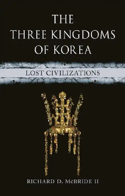 The Three Kingdoms of Korea: Lost Civilizations by Richard D. McBride II