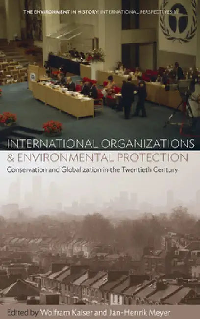 International Organizations and Environmental Protection: Conservation and Globalization in the Twentieth Century by Wolfram Kaiser