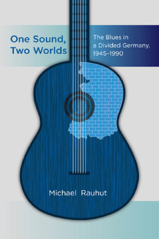 One Sound, Two Worlds: The Blues in a Divided Germany, 1945-1990 by Michael Rauhut
