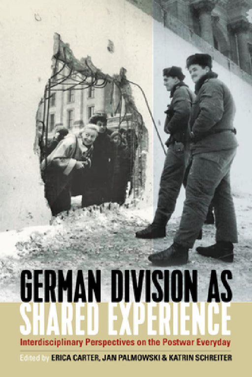 German Division as Shared Experience: Interdisciplinary Perspectives on the Postwar Everyday by Erica Carter, Jan Palmowski, Katrin Schreiter