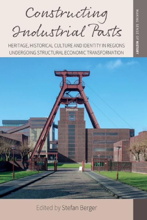 Constructing Industrial Pasts: Heritage, Historical Culture and Identity in Regions Undergoing Structural Economic Transformation by Stefan Berger