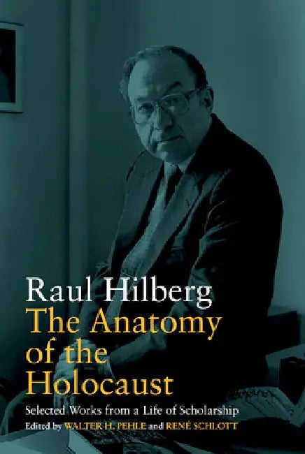 The Anatomy of the Holocaust: Selected Works from a Life of Scholarship by Raul Hilberg