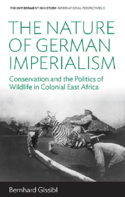 The Nature of German Imperialism: Conservation and the Politics of Wildlife in Colonial East Africa by Bernhard Gissibl