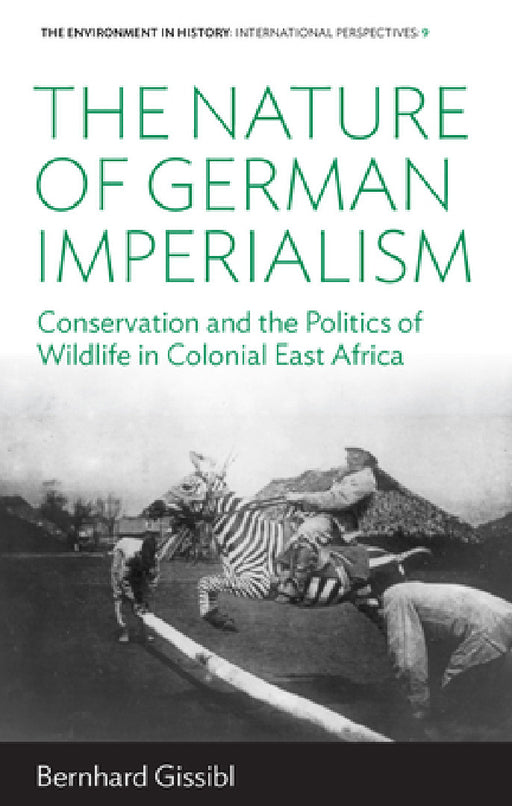 The Nature of German Imperialism: Conservation and the Politics of Wildlife in Colonial East Africa by Bernhard Gissibl