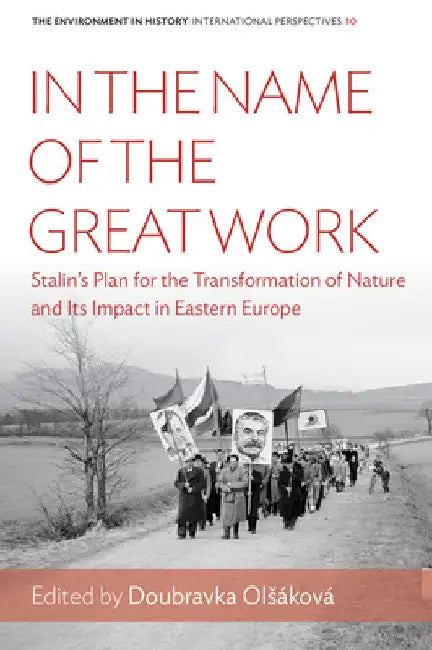 In the Name of the Great Work: Stalin's Plan for the Transformation of Nature and Its Impact in Eastern Europe by Doubravka Olsáková