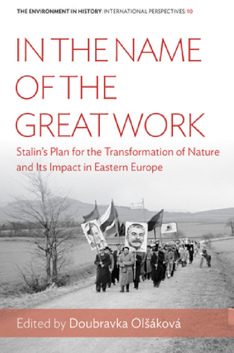 In the Name of the Great Work: Stalin's Plan for the Transformation of Nature and Its Impact in Eastern Europe by Doubravka Olsáková