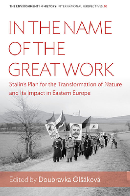 In the Name of the Great Work: Stalin's Plan for the Transformation of Nature and Its Impact in Eastern Europe by Doubravka Olsáková