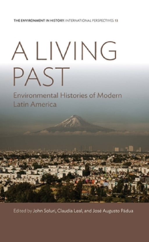 A Living Past: Environmental Histories of Modern Latin America by John Soluri, Claudia Leal, José Augusto Pádua