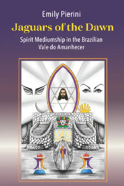 Jaguars of the Dawn: Spirit Mediumship in the Brazilian Vale Do Amanhecer by Emily Pierini