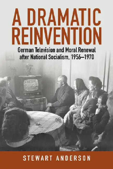 A Dramatic Reinvention: German Television and Moral Renewal After National Socialism, 1956-1970 by Stewart Anderson