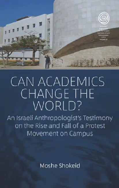 Can Academics Change the World?: An Israeli Anthropologist's Testimony on the Rise and Fall of a Protest Movement on Campus by Moshe Shokeid