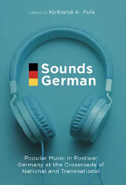 Sounds German: Popular Music in Postwar Germany at the Crossroads of the National and Transnational by Kirkland A. Fulk