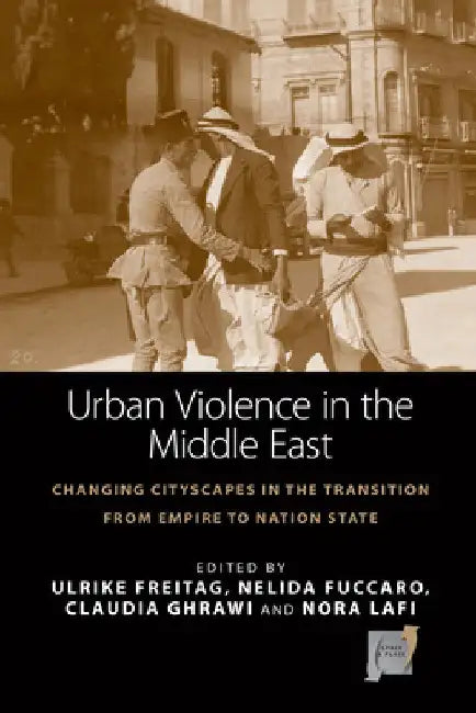 Urban Violence in the Middle East: Changing Cityscapes in the Transition from Empire to Nation State by Ulrike Freitag
