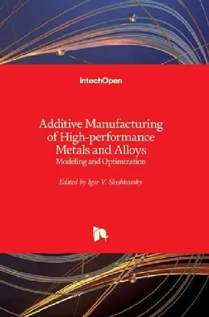 Additive Manufacturing of High-performance Metals and Alloys: Modeling and Optimization by Igor Shishkovsky