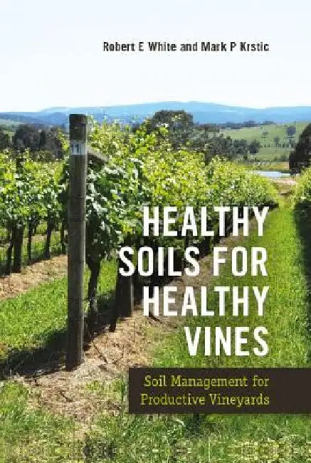 Healthy Soils for Healthy Vines: Soil Management for Productive Vineyards by Robert E. White