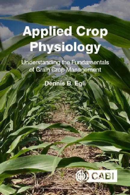 Applied Crop Physiology: Understanding the Fundamentals of Grain Crop Management by Egli, Dennis