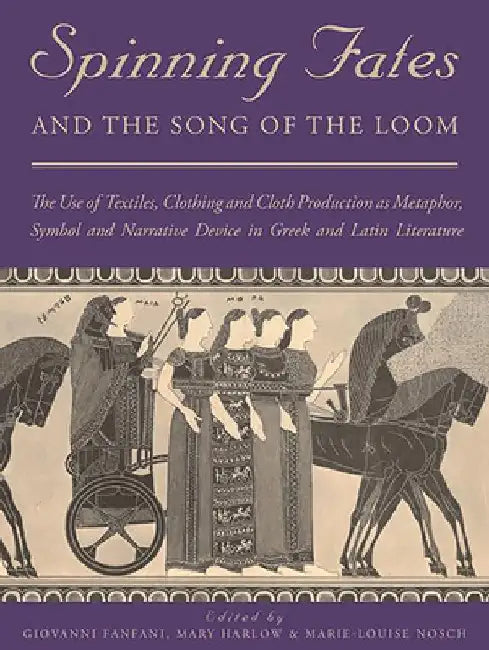 Spinning Fates and the Song of the Loom: The Use of Textiles, Clothing and Cloth Production as Metaphor, Symbol and Narrative Device in Greek and Lati by Giovanni Fanfani
