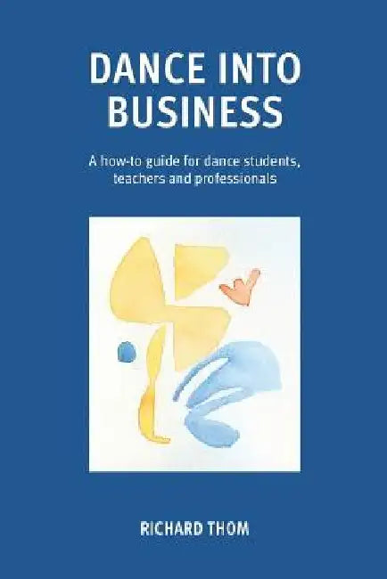 Dance into Business: A how-to-guide for dance students, teachers and professionals by Richard Thom