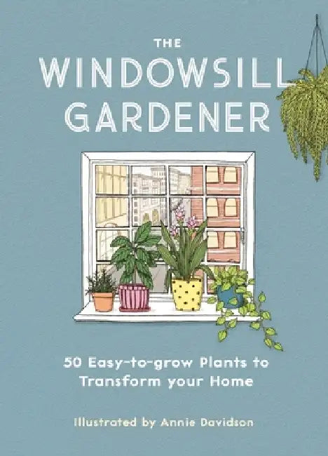 The Windowsill Gardener: 50 Easy-To-Grow Plants to Transform Your Home by Annie Davidson