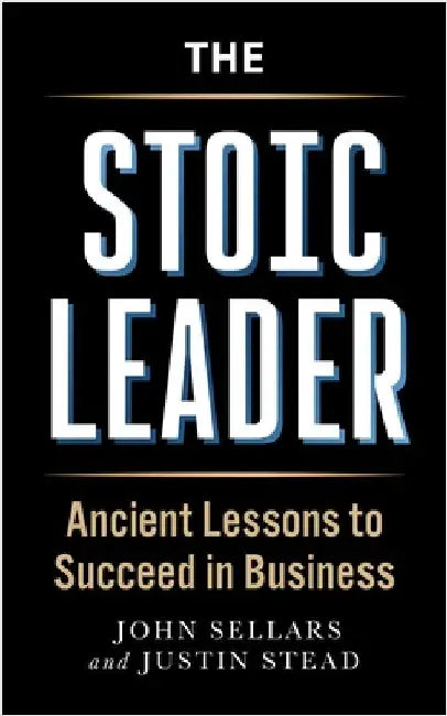 The Stoic Leader: Ancient Lessons to Succeed in Business by Justin Stead